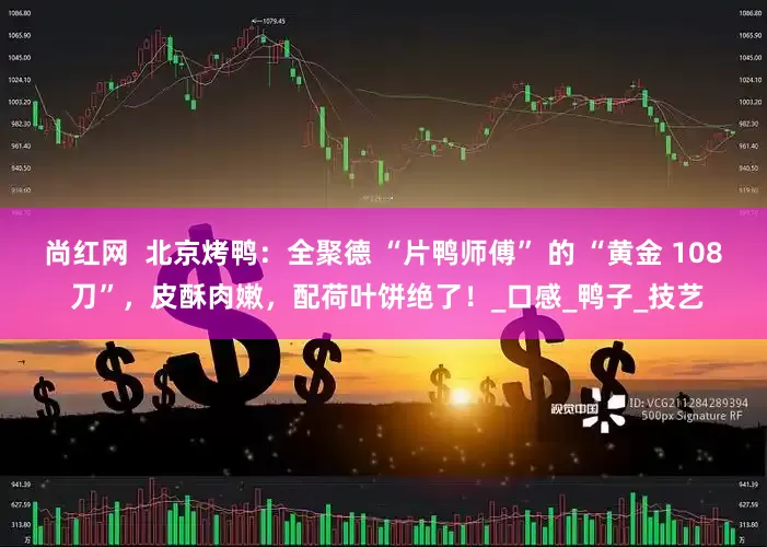 尚红网  北京烤鸭：全聚德 “片鸭师傅” 的 “黄金 108 刀”，皮酥肉嫩，配荷叶饼绝了！_口感_鸭子_技艺