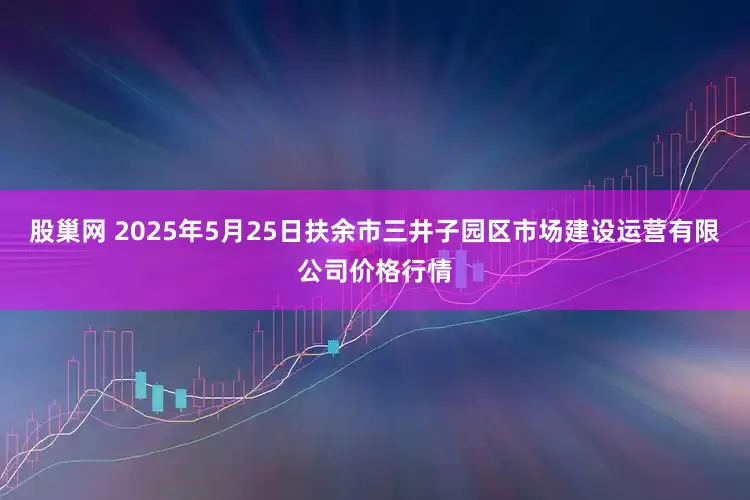股巢网 2025年5月25日扶余市三井子园区市场建设运营有限公司价格行情