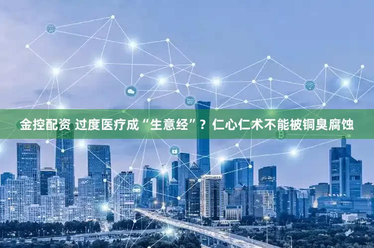 金控配资 过度医疗成“生意经”？仁心仁术不能被铜臭腐蚀