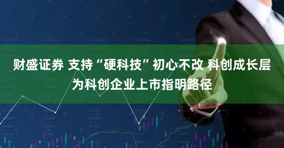 财盛证券 支持“硬科技”初心不改 科创成长层为科创企业上市指明路径