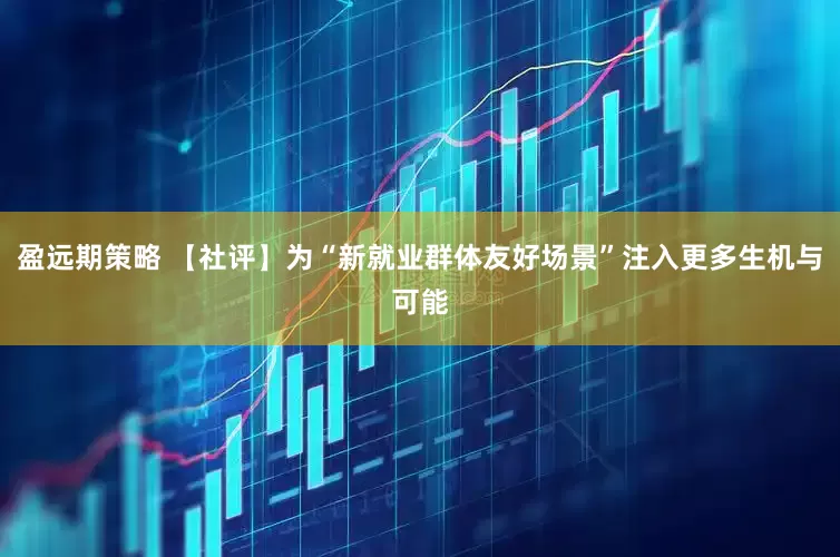 盈远期策略 【社评】为“新就业群体友好场景”注入更多生机与可能
