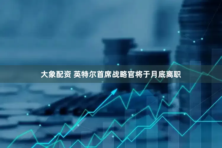 大象配资 英特尔首席战略官将于月底离职