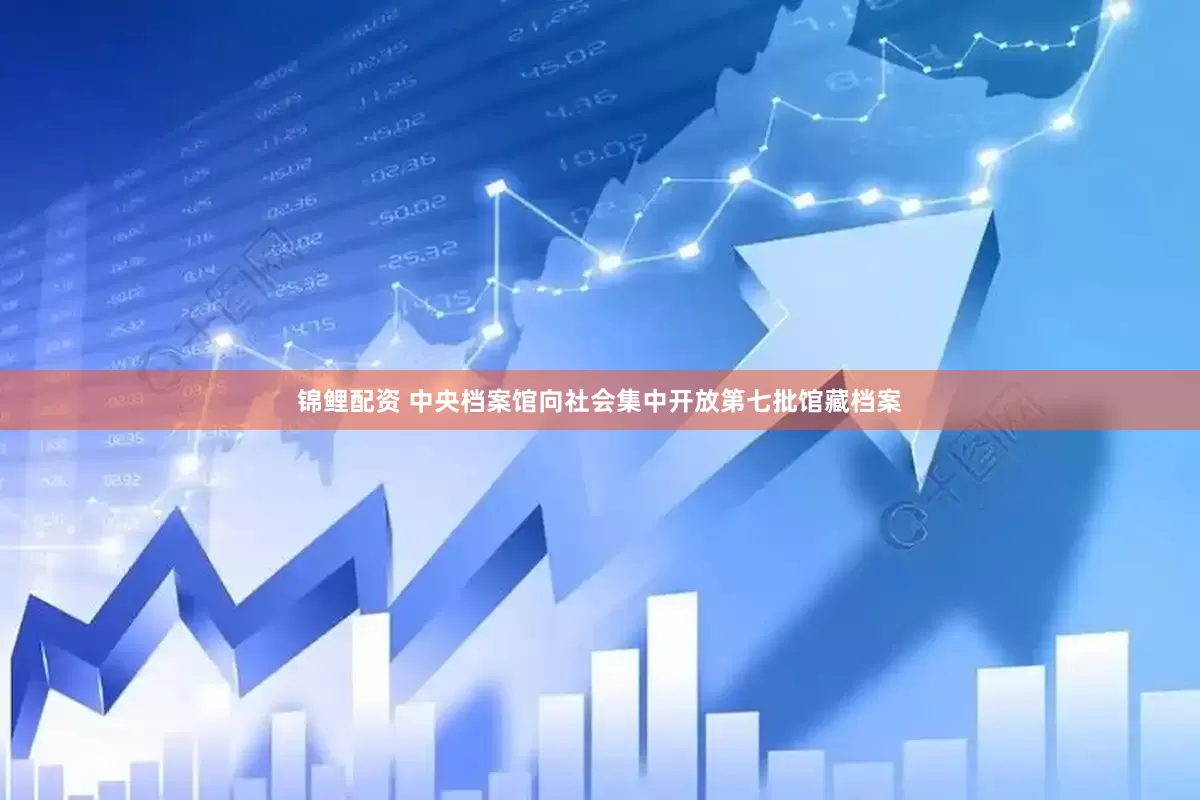 锦鲤配资 中央档案馆向社会集中开放第七批馆藏档案