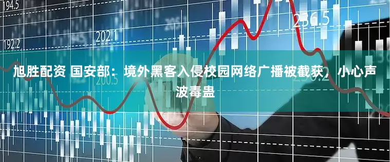 旭胜配资 国安部：境外黑客入侵校园网络广播被截获，小心声波毒蛊
