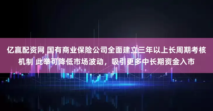 亿赢配资网 国有商业保险公司全面建立三年以上长周期考核机制 此举可降低市场波动，吸引更多中长期资金入市
