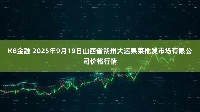 K8金融 2025年9月19日山西省朔州大运果菜批发市场有限公司价格行情