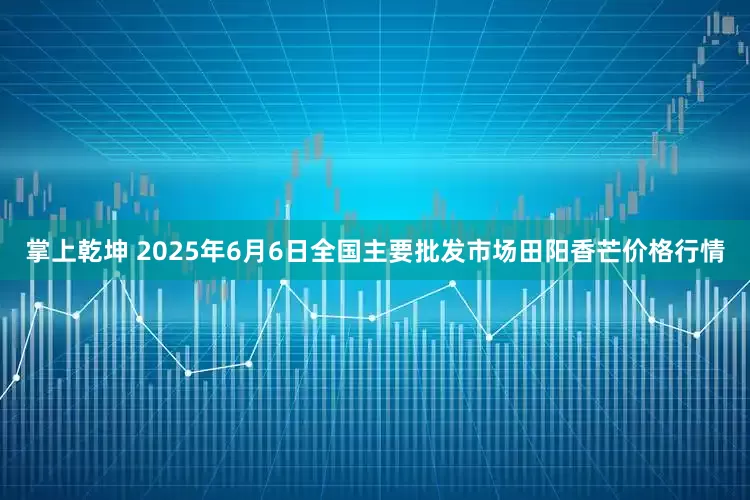掌上乾坤 2025年6月6日全国主要批发市场田阳香芒价格行情