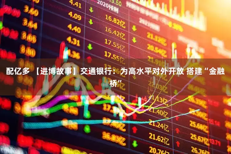 配亿多 【进博故事】交通银行：为高水平对外开放 搭建“金融桥”