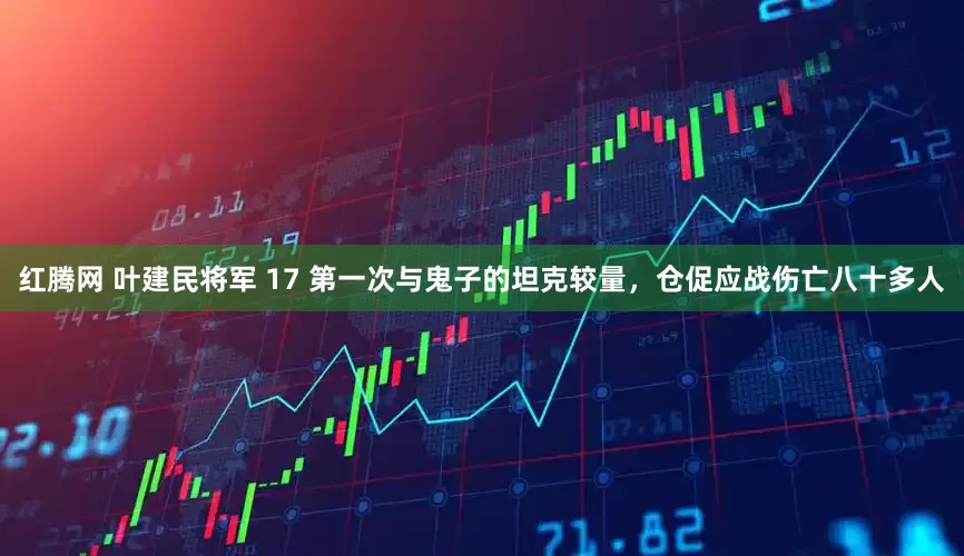 红腾网 叶建民将军 17 第一次与鬼子的坦克较量，仓促应战伤亡八十多人