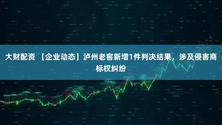 大财配资 【企业动态】泸州老窖新增1件判决结果，涉及侵害商标权纠纷
