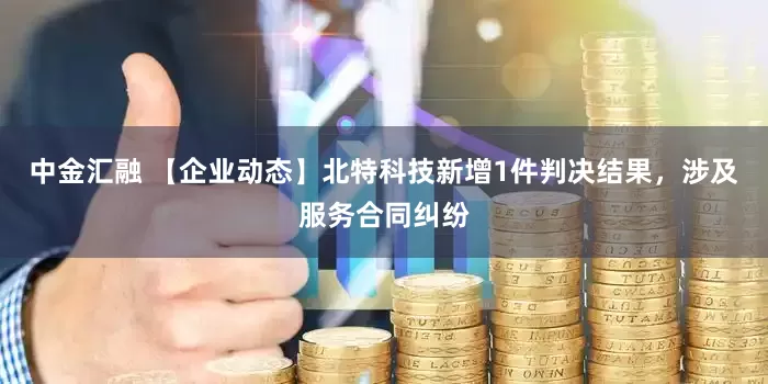 中金汇融 【企业动态】北特科技新增1件判决结果，涉及服务合同纠纷