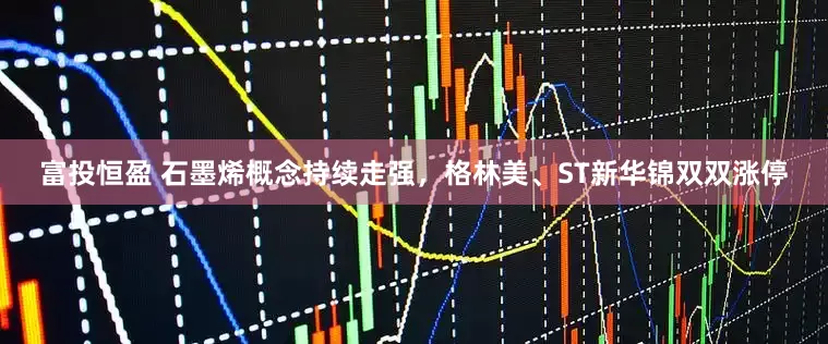富投恒盈 石墨烯概念持续走强，格林美、ST新华锦双双涨停