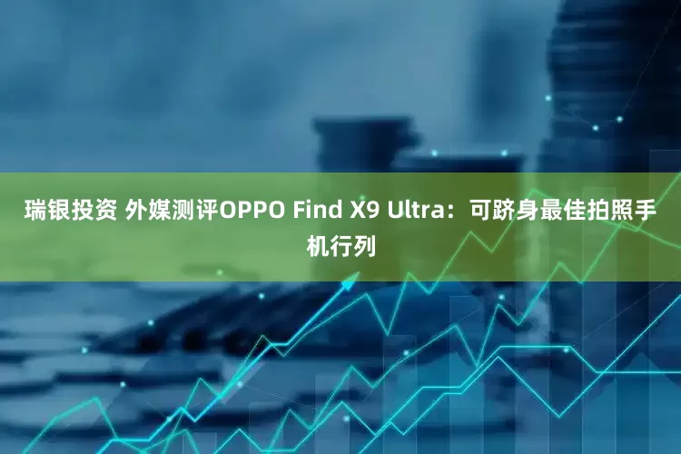 瑞银投资 外媒测评OPPO Find X9 Ultra：可跻身最佳拍照手机行列