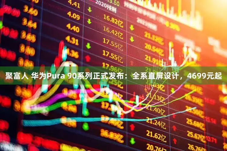 聚富人 华为Pura 90系列正式发布：全系直屏设计，4699元起