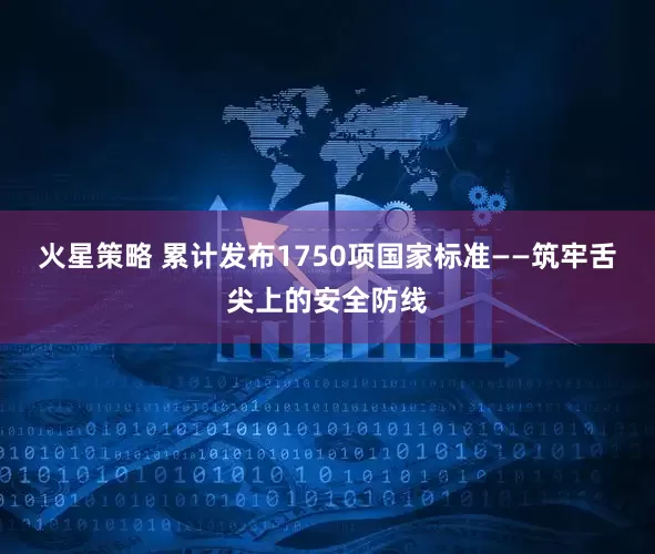 火星策略 累计发布1750项国家标准——筑牢舌尖上的安全防线