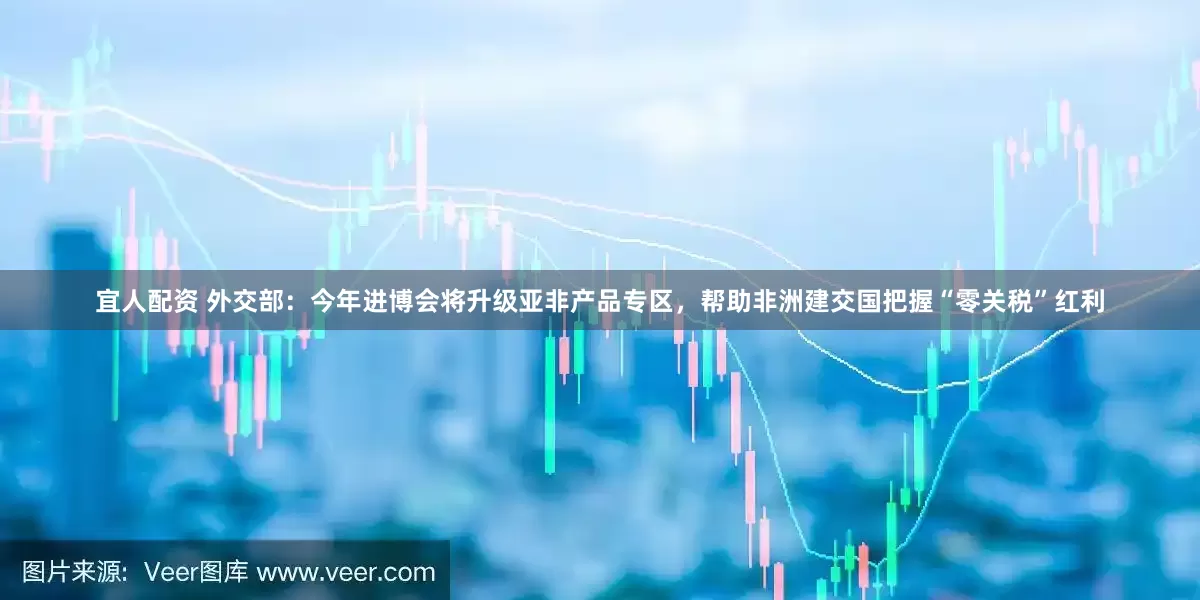 宜人配资 外交部：今年进博会将升级亚非产品专区，帮助非洲建交国把握“零关税”红利